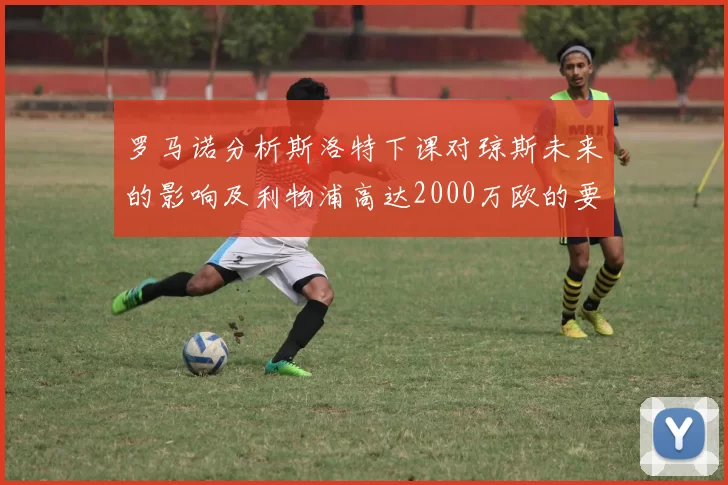 罗马诺分析斯洛特下课对琼斯未来的影响及利物浦高达2000万欧的要价